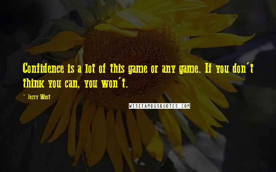 Jerry West quotes: Confidence is a lot of this game or any game. If you don't think you can, you won't.