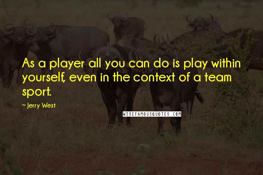 Jerry West quotes: As a player all you can do is play within yourself, even in the context of a team sport.