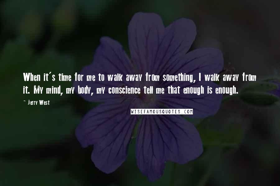 Jerry West quotes: When it's time for me to walk away from something, I walk away from it. My mind, my body, my conscience tell me that enough is enough.