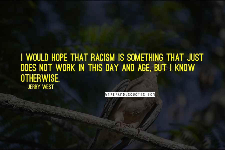 Jerry West quotes: I would hope that racism is something that just does not work in this day and age, but I know otherwise.