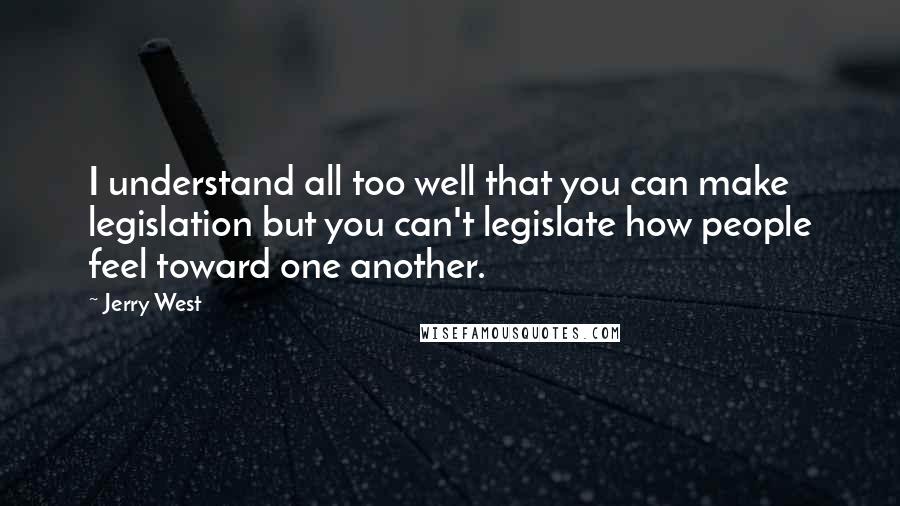 Jerry West quotes: I understand all too well that you can make legislation but you can't legislate how people feel toward one another.