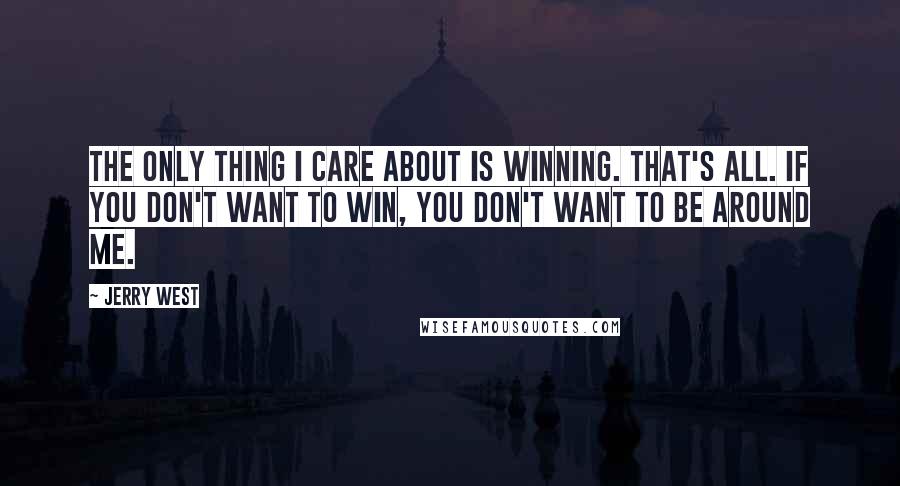 Jerry West quotes: The only thing I care about is winning. That's all. If you don't want to win, you don't want to be around me.