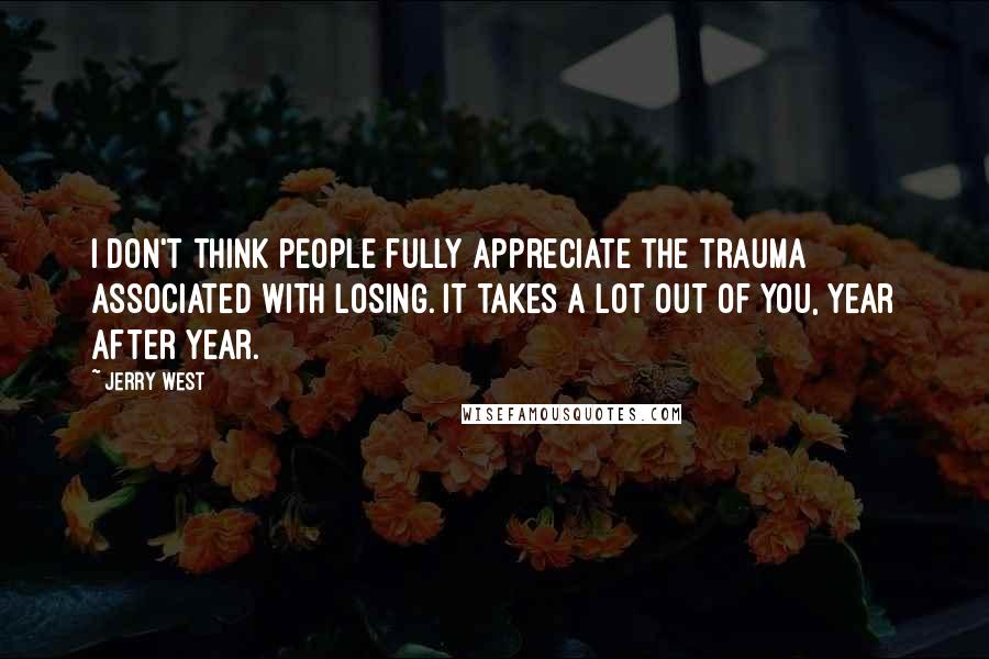 Jerry West quotes: I don't think people fully appreciate the trauma associated with losing. It takes a lot out of you, year after year.