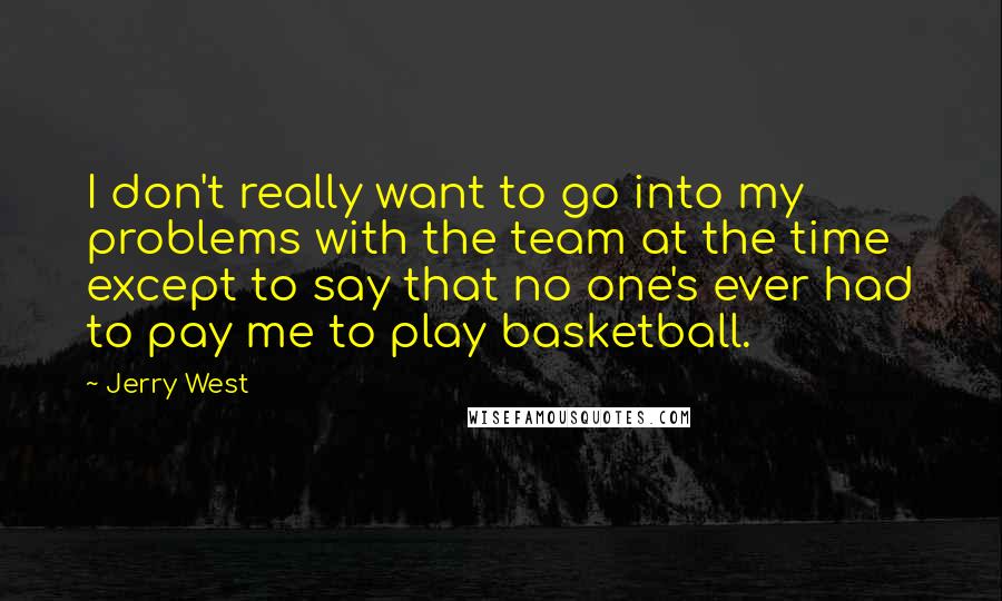 Jerry West quotes: I don't really want to go into my problems with the team at the time except to say that no one's ever had to pay me to play basketball.