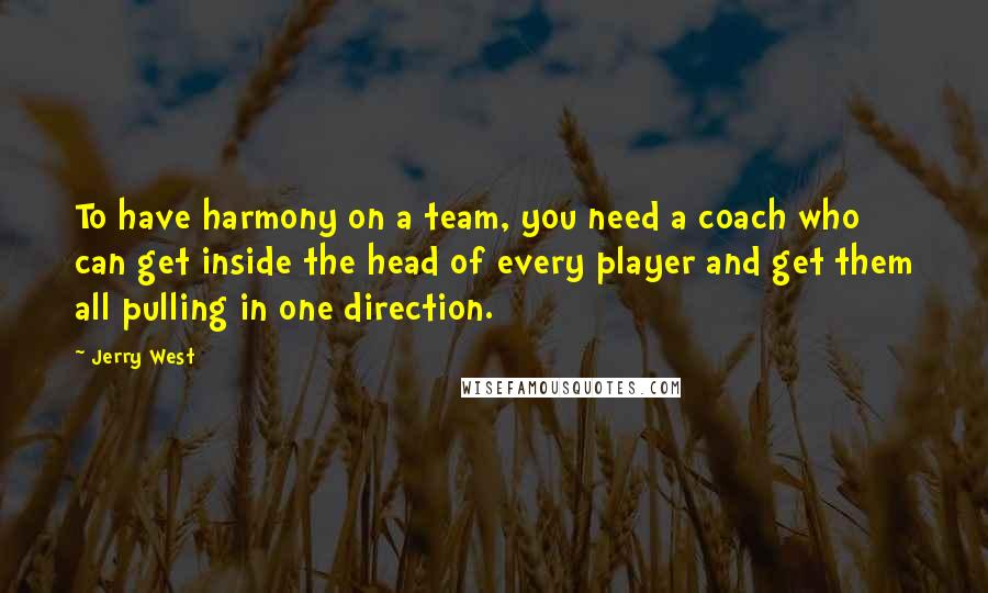 Jerry West quotes: To have harmony on a team, you need a coach who can get inside the head of every player and get them all pulling in one direction.