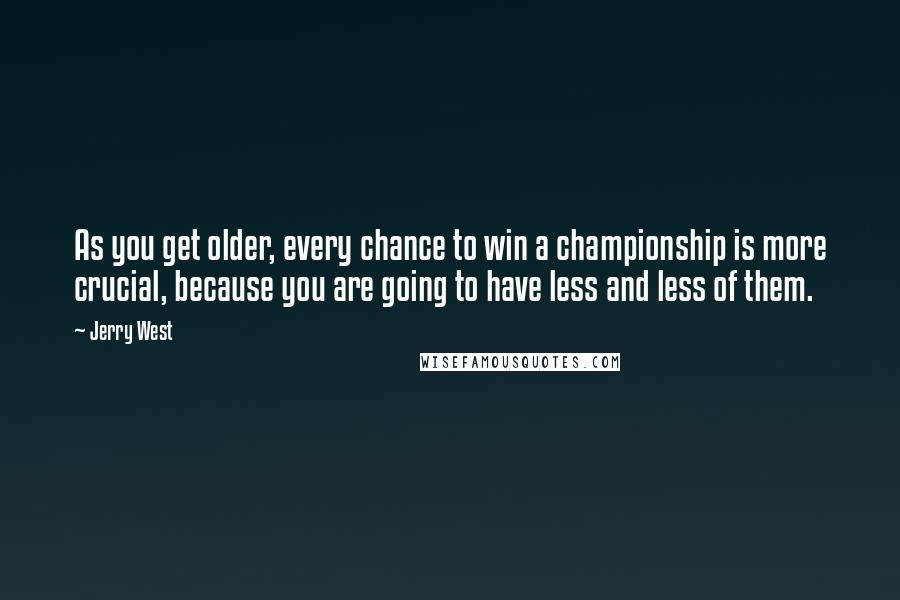 Jerry West quotes: As you get older, every chance to win a championship is more crucial, because you are going to have less and less of them.