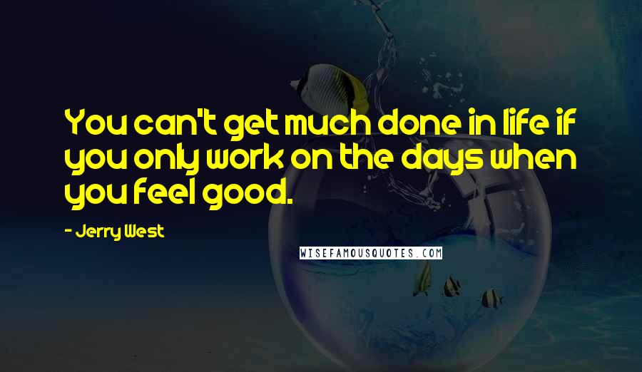 Jerry West quotes: You can't get much done in life if you only work on the days when you feel good.