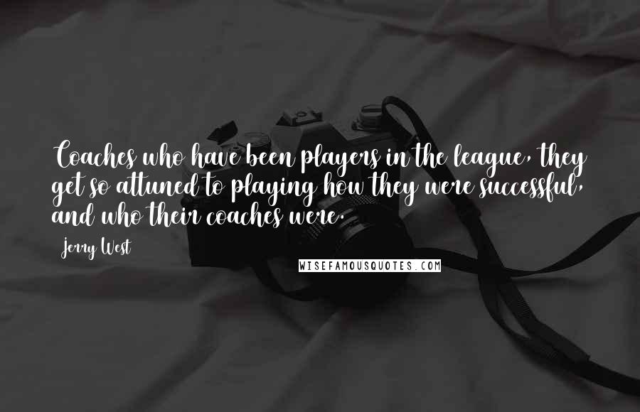 Jerry West quotes: Coaches who have been players in the league, they get so attuned to playing how they were successful, and who their coaches were.