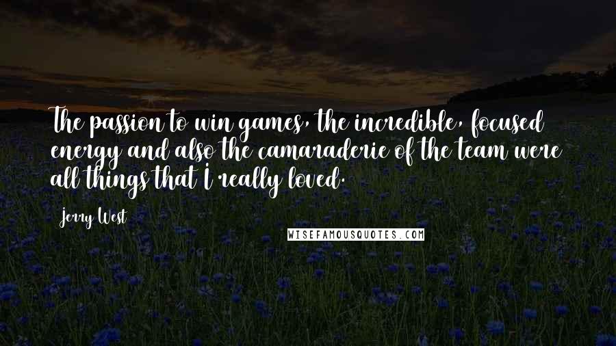 Jerry West quotes: The passion to win games, the incredible, focused energy and also the camaraderie of the team were all things that I really loved.