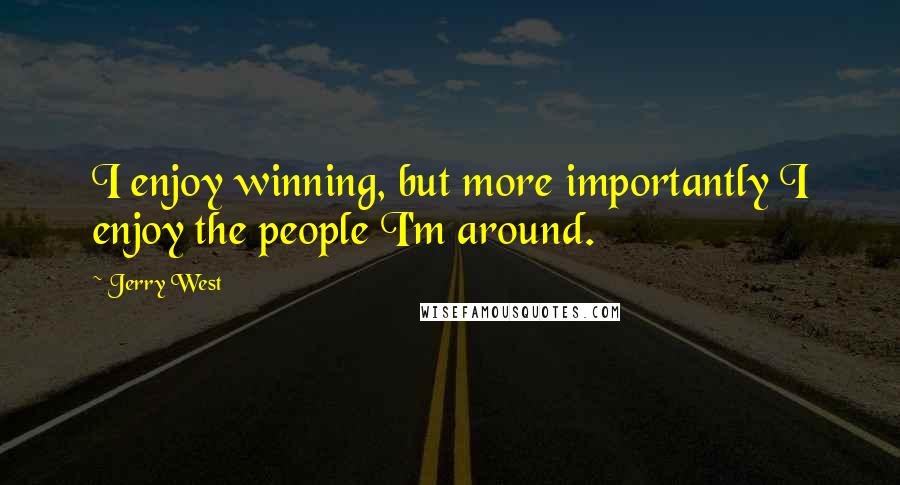 Jerry West quotes: I enjoy winning, but more importantly I enjoy the people I'm around.