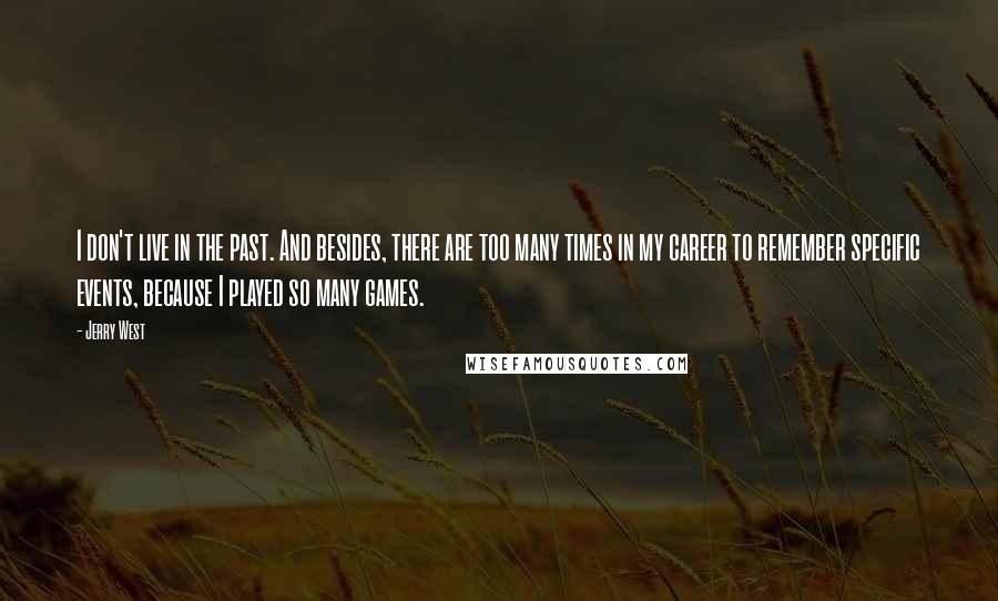 Jerry West quotes: I don't live in the past. And besides, there are too many times in my career to remember specific events, because I played so many games.