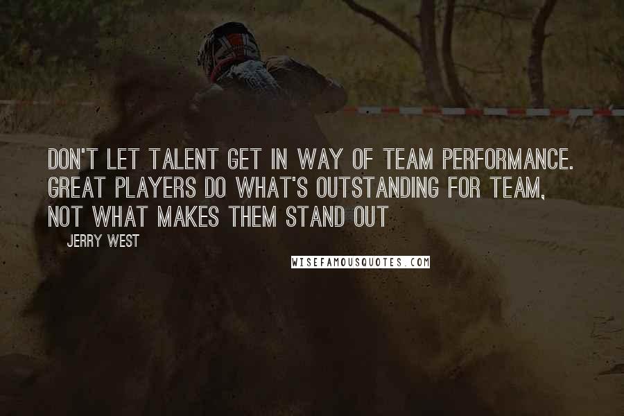 Jerry West quotes: Don't let talent get in way of team performance. Great players do what's outstanding for team, not what makes them stand out