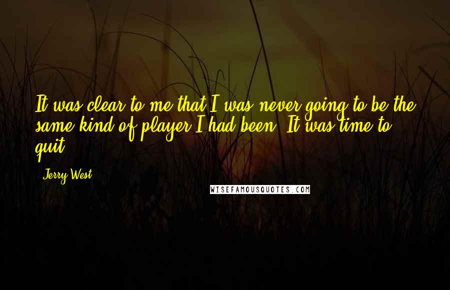 Jerry West quotes: It was clear to me that I was never going to be the same kind of player I had been. It was time to quit.
