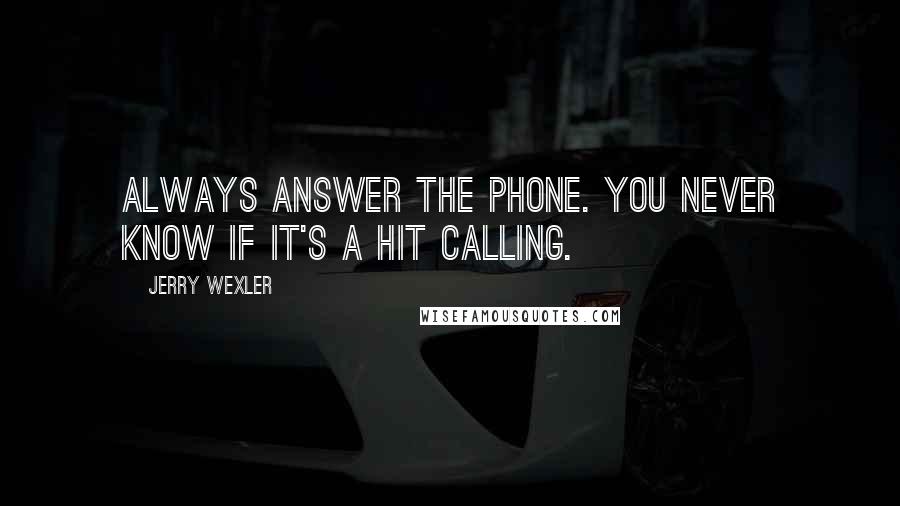 Jerry Wexler quotes: Always answer the phone. You never know if it's a hit calling.