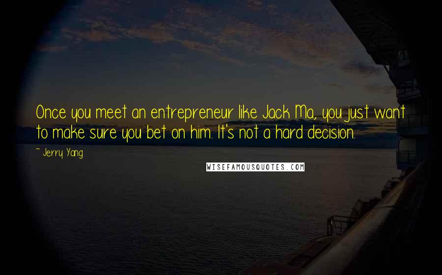 Jerry Yang quotes: Once you meet an entrepreneur like Jack Ma, you just want to make sure you bet on him. It's not a hard decision. Jerry Yang quotes: Once you meet an entrepreneur like Jack Ma, you just want to make sure you bet on him. It's not a hard decision.