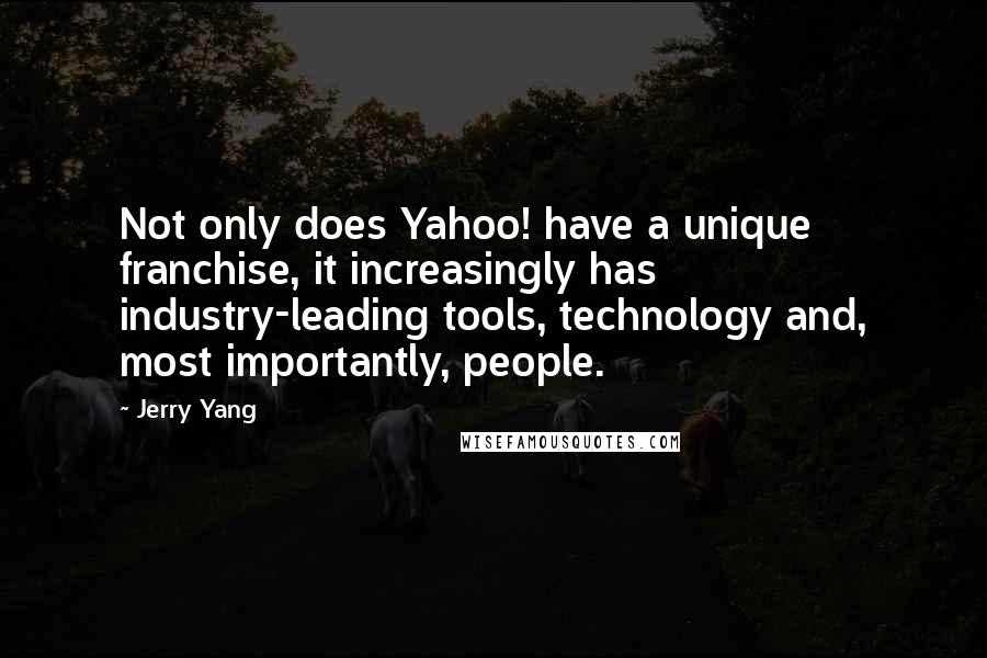 Jerry Yang quotes: Not only does Yahoo! have a unique franchise, it increasingly has industry-leading tools, technology and, most importantly, people. Jerry Yang quotes: Not only does Yahoo! have a unique franchise, it increasingly has industry-leading tools, technology and, most importantly, people.