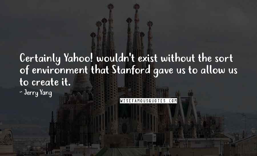 Jerry Yang quotes: Certainly Yahoo! wouldn't exist without the sort of environment that Stanford gave us to allow us to create it. Jerry Yang quotes: Certainly Yahoo! wouldn't exist without the sort of environment that Stanford gave us to allow us to create it.