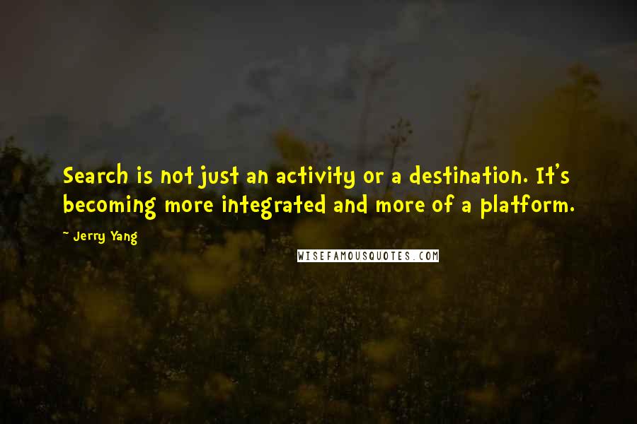 Jerry Yang quotes: Search is not just an activity or a destination. It's becoming more integrated and more of a platform.