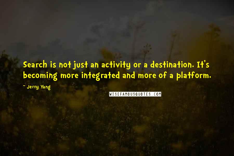 Jerry Yang quotes: Search is not just an activity or a destination. It's becoming more integrated and more of a platform. Jerry Yang quotes: Search is not just an activity or a destination. It's becoming more integrated and more of a platform.