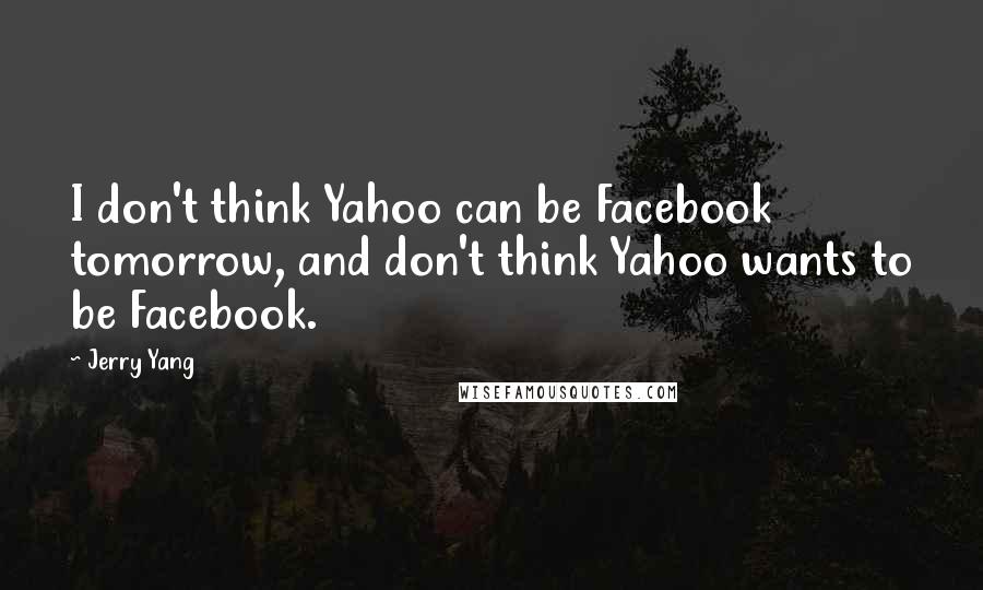 Jerry Yang quotes: I don't think Yahoo can be Facebook tomorrow, and don't think Yahoo wants to be Facebook.