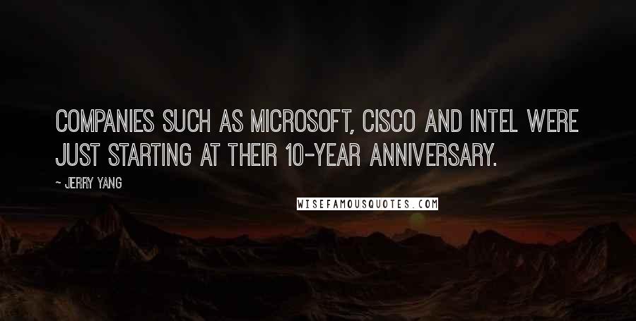 Jerry Yang quotes: Companies such as Microsoft, Cisco and Intel were just starting at their 10-year anniversary.