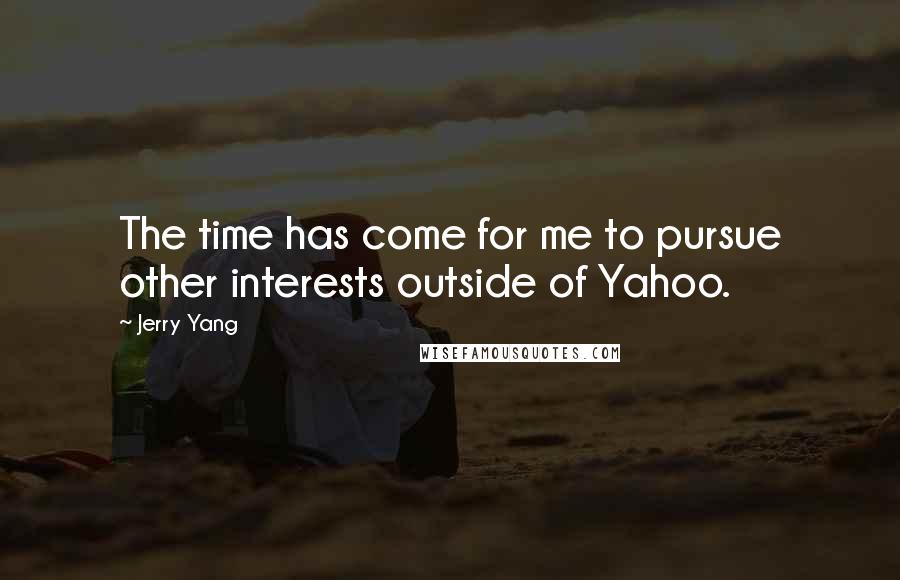 Jerry Yang quotes: The time has come for me to pursue other interests outside of Yahoo.