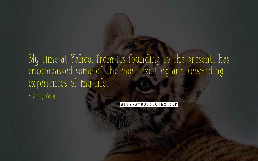 Jerry Yang quotes: My time at Yahoo, from its founding to the present, has encompassed some of the most exciting and rewarding experiences of my life. Jerry Yang quotes: My time at Yahoo, from its founding to the present, has encompassed some of the most exciting and rewarding experiences of my life.