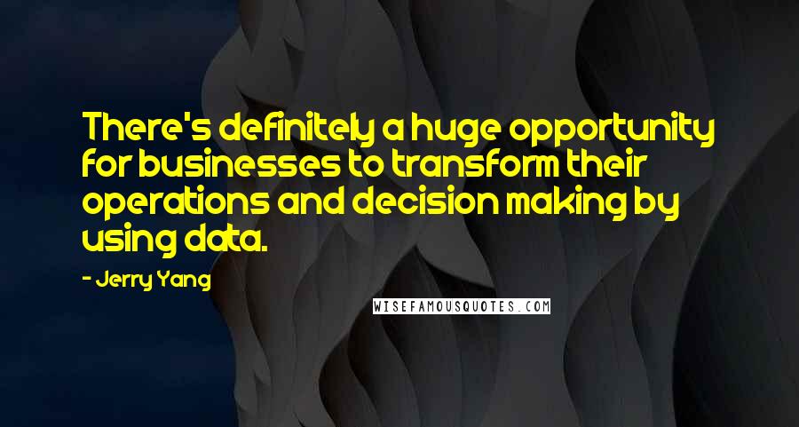 Jerry Yang quotes: There's definitely a huge opportunity for businesses to transform their operations and decision making by using data. Jerry Yang quotes: There's definitely a huge opportunity for businesses to transform their operations and decision making by using data.