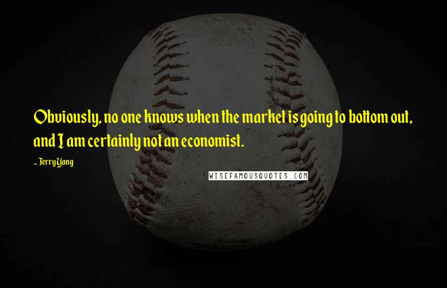 Jerry Yang quotes: Obviously, no one knows when the market is going to bottom out, and I am certainly not an economist. Jerry Yang quotes: Obviously, no one knows when the market is going to bottom out, and I am certainly not an economist.
