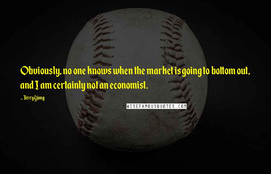 Jerry Yang quotes: Obviously, no one knows when the market is going to bottom out, and I am certainly not an economist.