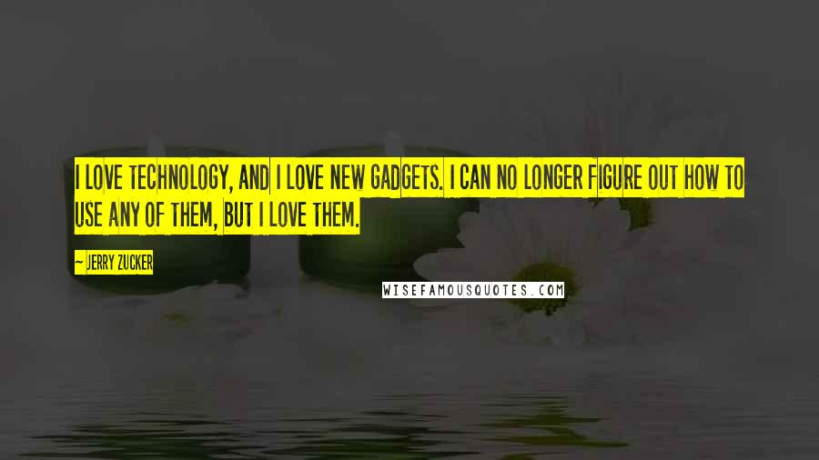 Jerry Zucker quotes: I love technology, and I love new gadgets. I can no longer figure out how to use any of them, but I love them.