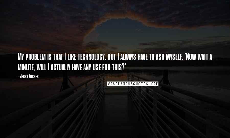 Jerry Zucker quotes: My problem is that I like technology, but I always have to ask myself, 'Now wait a minute, will I actually have any use for this?'