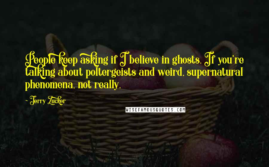 Jerry Zucker quotes: People keep asking if I believe in ghosts. If you're talking about poltergeists and weird, supernatural phenomena, not really.