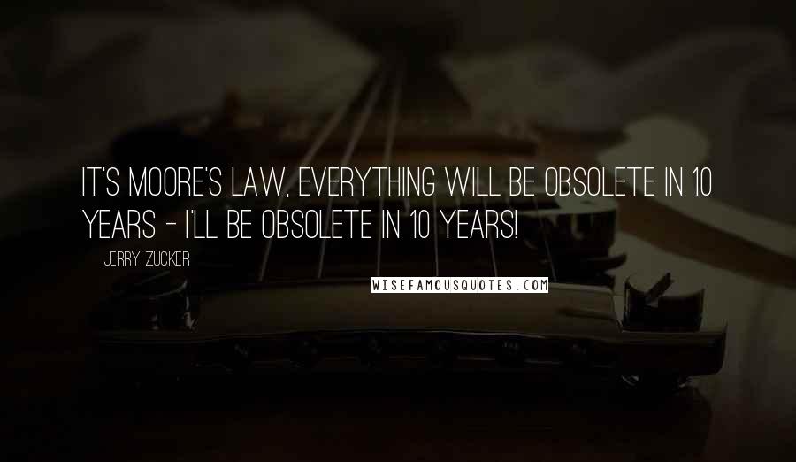 Jerry Zucker quotes: It's Moore's Law, everything will be obsolete in 10 years - I'll be obsolete in 10 years!