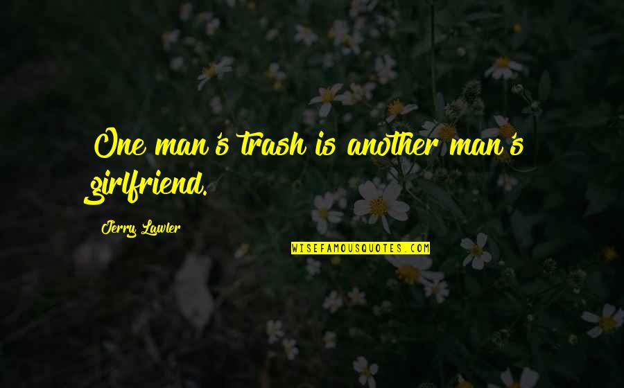 Jerry's Quotes By Jerry Lawler: One man's trash is another man's girlfriend. Jerry's Quotes By Jerry Lawler: One man's trash is another man's girlfriend.