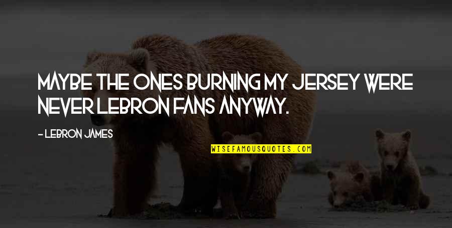 Jersey Quotes By LeBron James: Maybe the ones burning my jersey were never