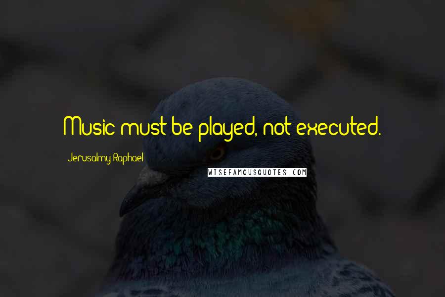 Jerusalmy Raphael quotes: Music must be played, not executed.