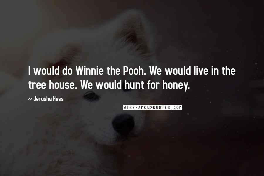 Jerusha Hess quotes: I would do Winnie the Pooh. We would live in the tree house. We would hunt for honey.