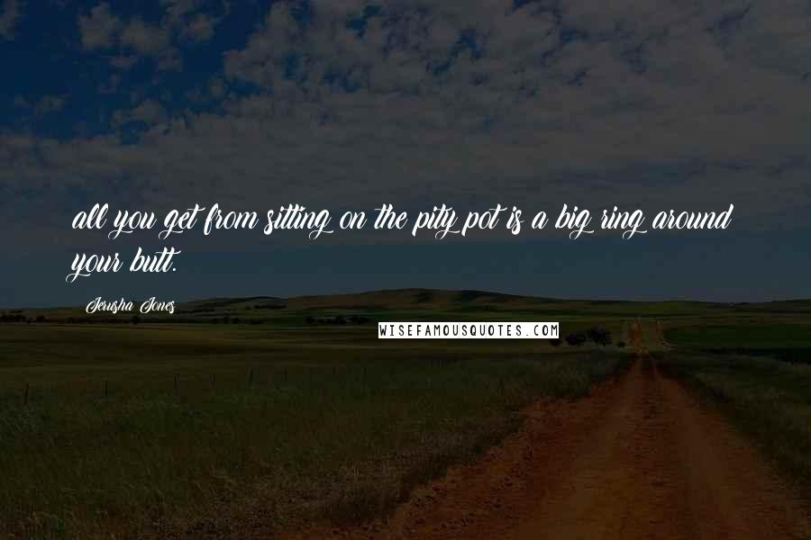 Jerusha Jones quotes: all you get from sitting on the pity pot is a big ring around your butt.