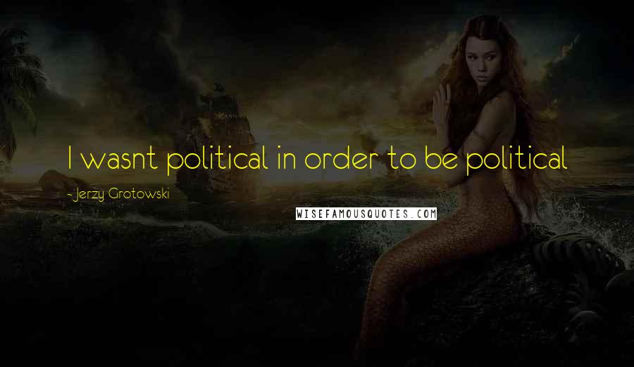 Jerzy Grotowski quotes: I wasnt political in order to be political