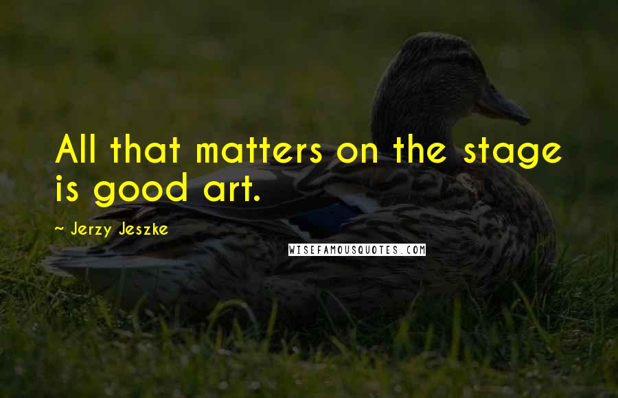 Jerzy Jeszke quotes: All that matters on the stage is good art.