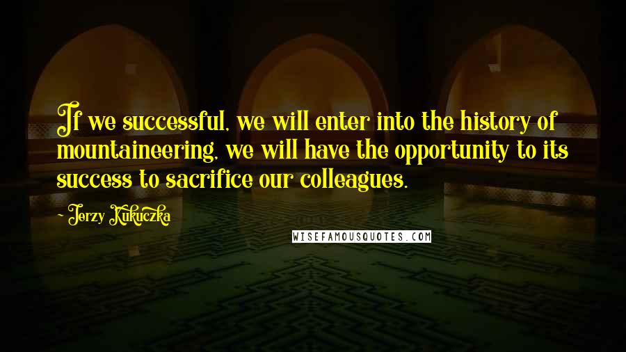 Jerzy Kukuczka quotes: If we successful, we will enter into the history of mountaineering, we will have the opportunity to its success to sacrifice our colleagues.