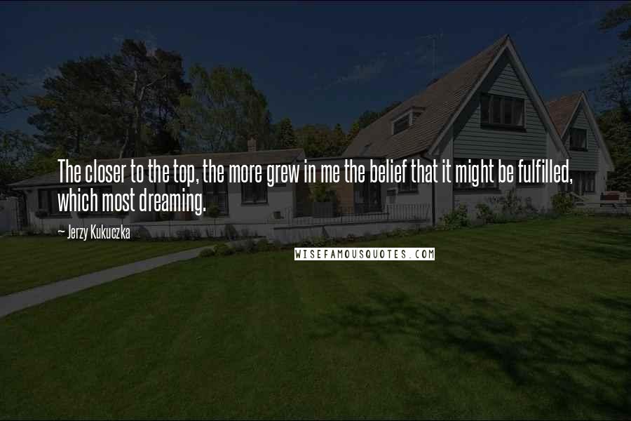 Jerzy Kukuczka quotes: The closer to the top, the more grew in me the belief that it might be fulfilled, which most dreaming.