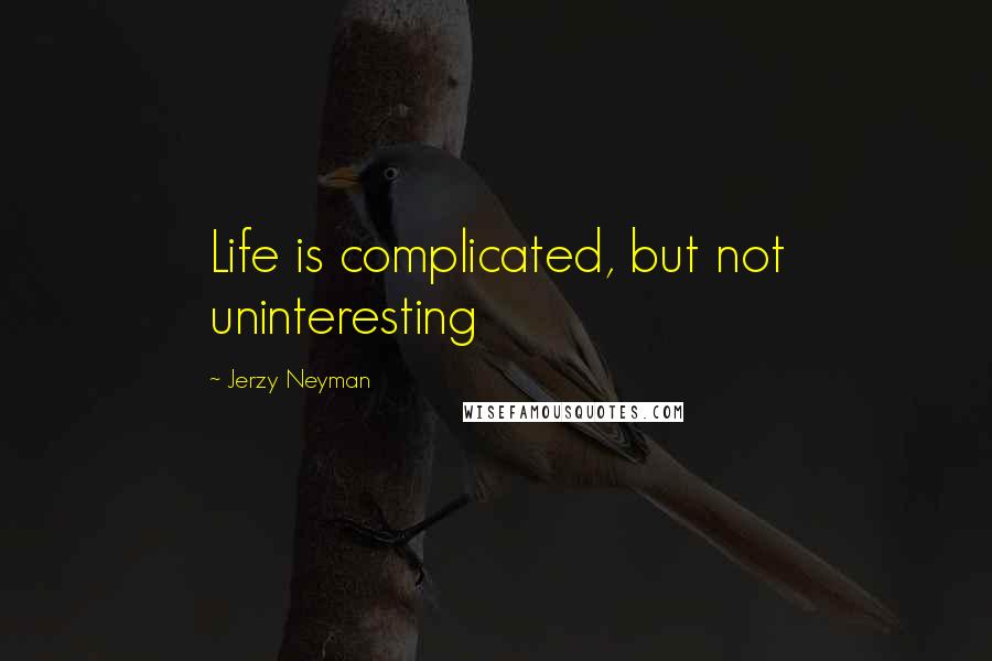 Jerzy Neyman quotes: Life is complicated, but not uninteresting