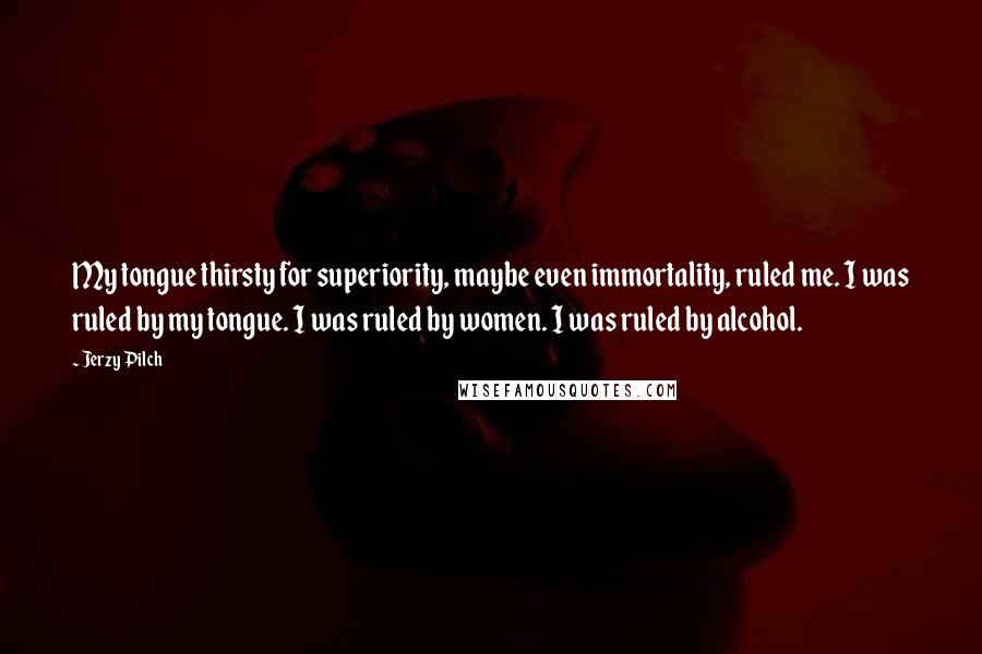 Jerzy Pilch quotes: My tongue thirsty for superiority, maybe even immortality, ruled me. I was ruled by my tongue. I was ruled by women. I was ruled by alcohol.
