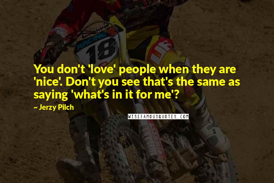 Jerzy Pilch quotes: You don't 'love' people when they are 'nice'. Don't you see that's the same as saying 'what's in it for me'?