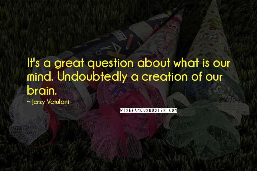 Jerzy Vetulani quotes: It's a great question about what is our mind. Undoubtedly a creation of our brain.