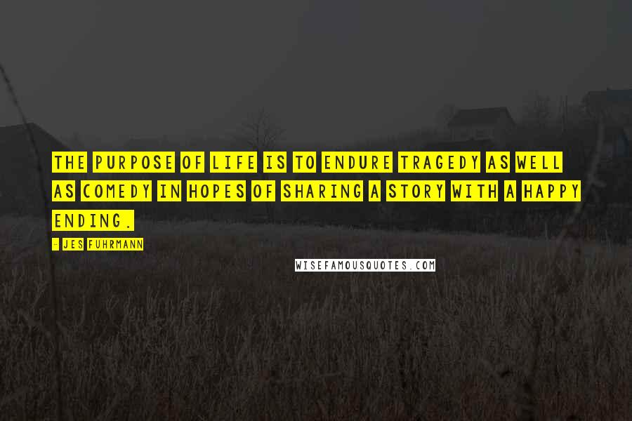 Jes Fuhrmann quotes: The purpose of life is to endure tragedy as well as comedy in hopes of sharing a story with a happy ending.