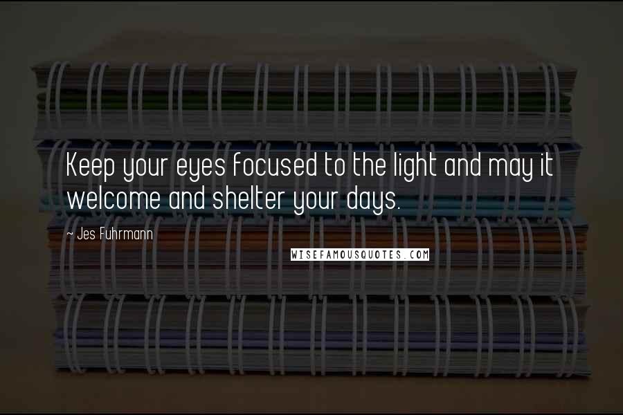 Jes Fuhrmann quotes: Keep your eyes focused to the light and may it welcome and shelter your days.