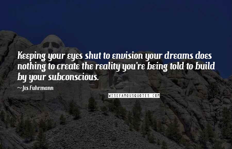Jes Fuhrmann quotes: Keeping your eyes shut to envision your dreams does nothing to create the reality you're being told to build by your subconscious.